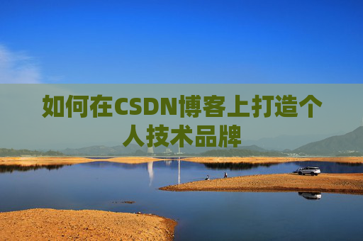 如何在CSDN博客上打造个人技术品牌 如何在CSDN博客上打造个人技术品牌